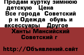 Продам куртку зимнюю детскую › Цена ­ 2 000 - Все города, Советский р-н Одежда, обувь и аксессуары » Другое   . Ханты-Мансийский,Советский г.